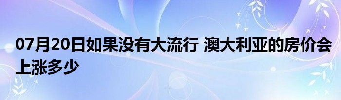 07月20日如果没有大流行 澳大利亚的房价会上涨多少