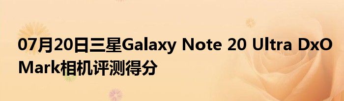 07月20日三星Galaxy Note 20 Ultra DxOMark相机评测得分