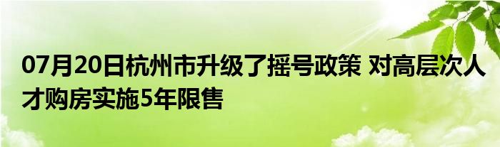 07月20日杭州市升级了摇号政策 对高层次人才购房实施5年限售