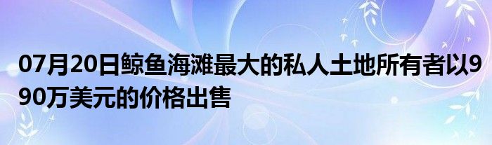 07月20日鲸鱼海滩最大的私人土地所有者以990万美元的价格出售