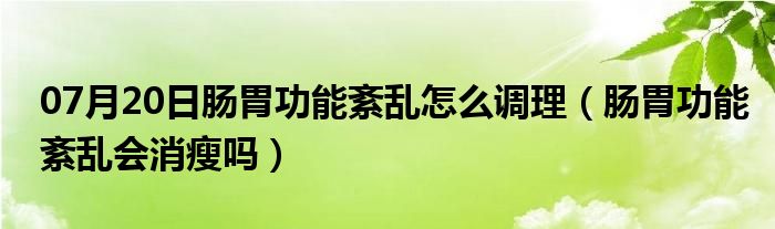 07月20日肠胃功能紊乱怎么调理（肠胃功能紊乱会消瘦吗）