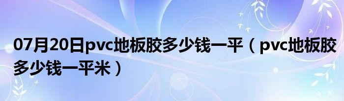 07月20日pvc地板胶多少钱一平（pvc地板胶多少钱一平米）