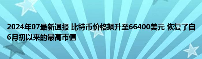 2024年07最新通报 比特币价格飙升至66400美元 恢复了自6月初以来的最高市值