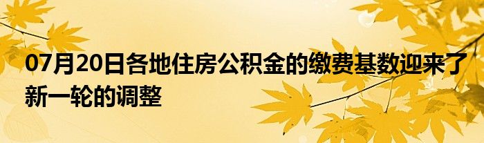 07月20日各地住房公积金的缴费基数迎来了新一轮的调整