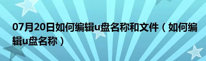 07月20日如何编辑u盘名称和文件（如何编辑u盘名称）