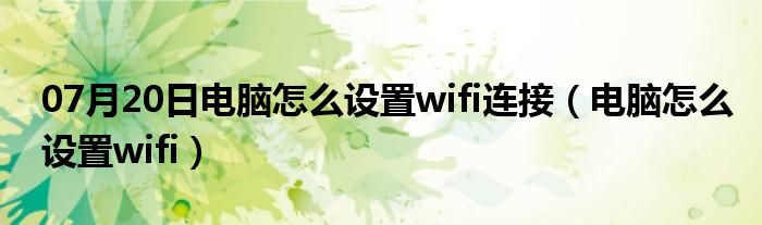 07月20日电脑怎么设置wifi连接（电脑怎么设置wifi）