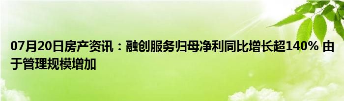 07月20日房产资讯：融创服务归母净利同比增长超140% 由于管理规模增加