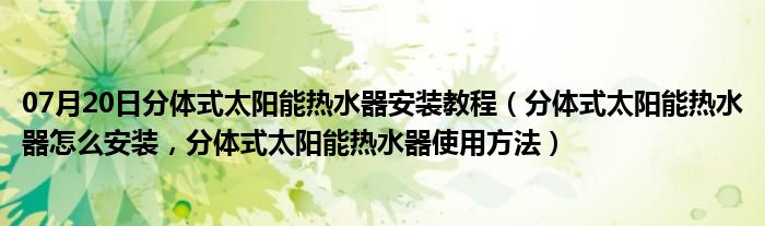 07月20日分体式太阳能热水器安装教程（分体式太阳能热水器怎么安装，分体式太阳能热水器使用方法）