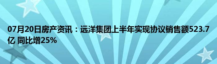 07月20日房产资讯：远洋集团上半年实现协议销售额523.7亿 同比增25%