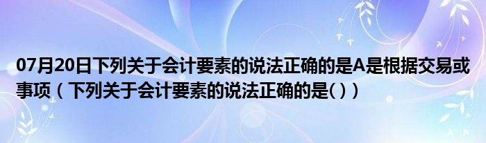 07月20日下列关于会计要素的说法正确的是A是根据交易或事项（下列关于会计要素的说法正确的是( )）