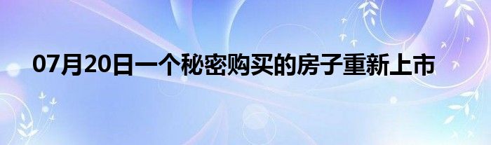 07月20日一个秘密购买的房子重新上市