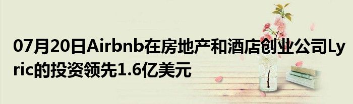 07月20日Airbnb在房地产和酒店创业公司Lyric的投资领先1.6亿美元