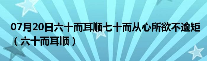 07月20日六十而耳顺七十而从心所欲不逾矩（六十而耳顺）