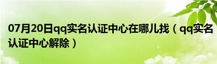 07月20日qq实名认证中心在哪儿找（qq实名认证中心解除）