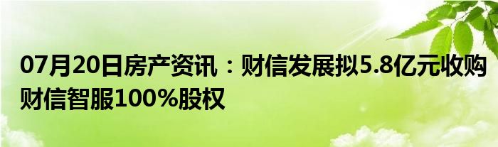 07月20日房产资讯：财信发展拟5.8亿元收购财信智服100%股权