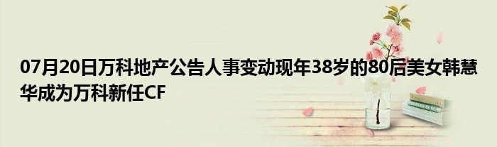 07月20日万科地产公告人事变动现年38岁的80后美女韩慧华成为万科新任CF