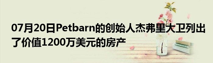 07月20日Petbarn的创始人杰弗里大卫列出了价值1200万美元的房产