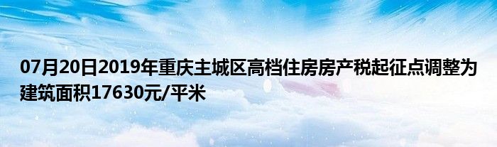 07月20日2019年重庆主城区高档住房房产税起征点调整为建筑面积17630元/平米