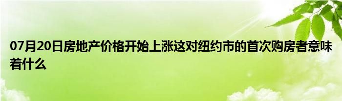 07月20日房地产价格开始上涨这对纽约市的首次购房者意味着什么