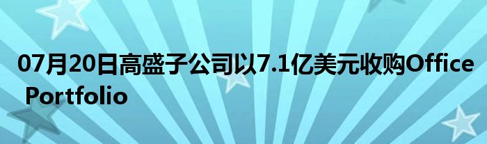 07月20日高盛子公司以7.1亿美元收购Office Portfolio