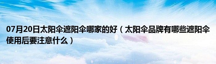 07月20日太阳伞遮阳伞哪家的好（太阳伞品牌有哪些遮阳伞使用后要注意什么）