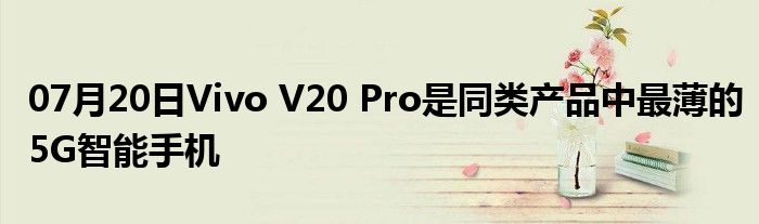 07月20日Vivo V20 Pro是同类产品中最薄的5G智能手机