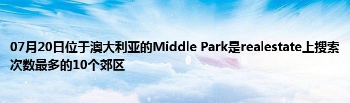 07月20日位于澳大利亚的Middle Park是realestate上搜索次数最多的10个郊区