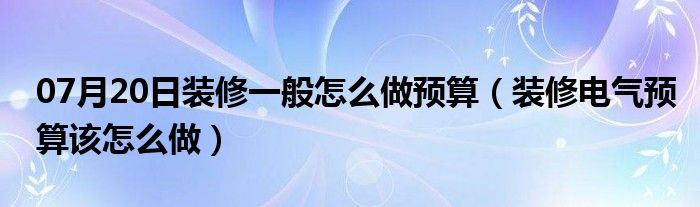 07月20日装修一般怎么做预算（装修电气预算该怎么做）