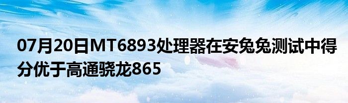 07月20日MT6893处理器在安兔兔测试中得分优于高通骁龙865