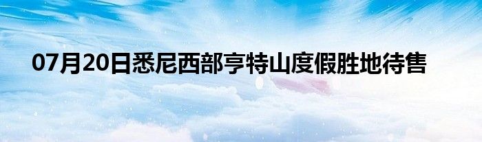 07月20日悉尼西部亨特山度假胜地待售