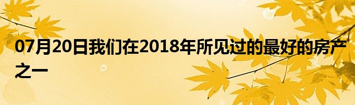 07月20日我们在2018年所见过的最好的房产之一