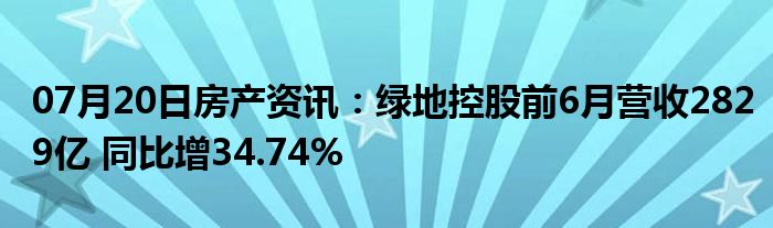 07月20日房产资讯：绿地控股前6月营收2829亿 同比增34.74%