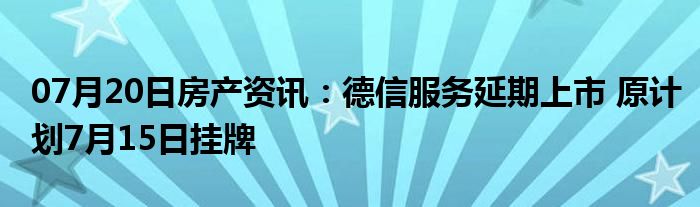 07月20日房产资讯：德信服务延期上市 原计划7月15日挂牌