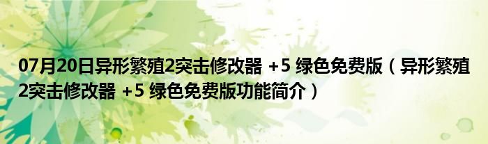 07月20日异形繁殖2突击修改器 +5 绿色免费版（异形繁殖2突击修改器 +5 绿色免费版功能简介）