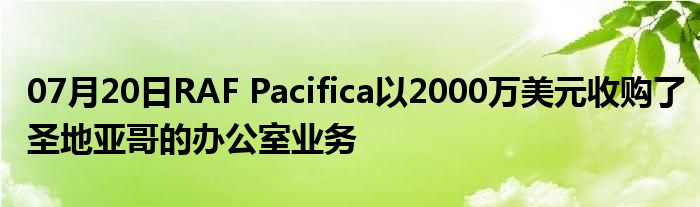 07月20日RAF Pacifica以2000万美元收购了圣地亚哥的办公室业务