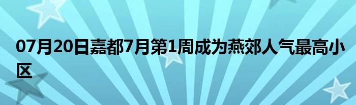 07月20日嘉都7月第1周成为燕郊人气最高小区