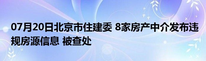 07月20日北京市住建委 8家房产中介发布违规房源信息 被查处