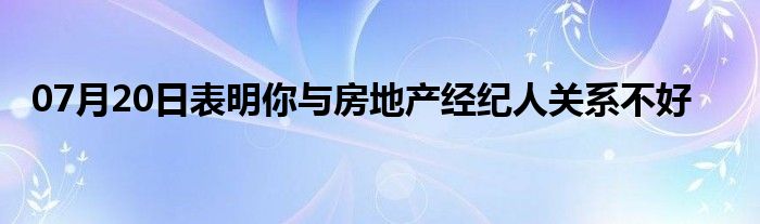 07月20日表明你与房地产经纪人关系不好