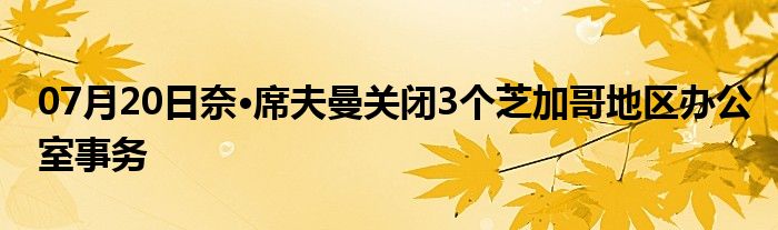 07月20日奈·席夫曼关闭3个芝加哥地区办公室事务