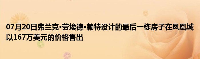 07月20日弗兰克·劳埃德·赖特设计的最后一栋房子在凤凰城以167万美元的价格售出