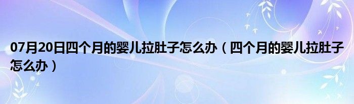 07月20日四个月的婴儿拉肚子怎么办（四个月的婴儿拉肚子怎么办）