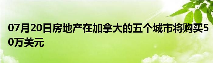 07月20日房地产在加拿大的五个城市将购买50万美元