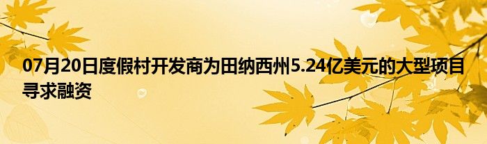 07月20日度假村开发商为田纳西州5.24亿美元的大型项目寻求融资