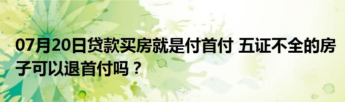 07月20日贷款买房就是付首付 五证不全的房子可以退首付吗？