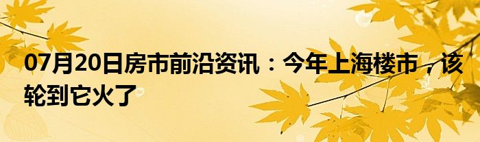 07月20日房市前沿资讯：今年上海楼市，该轮到它火了