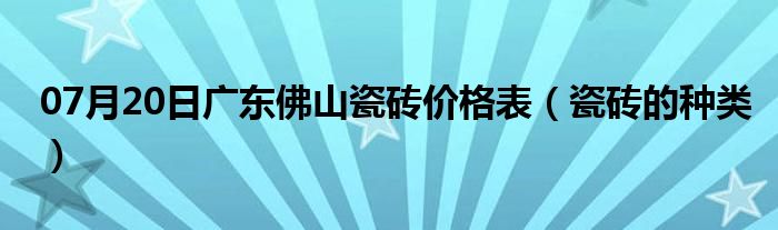 07月20日广东佛山瓷砖价格表（瓷砖的种类）