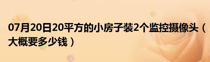 07月20日20平方的小房子装2个监控摄像头（大概要多少钱）