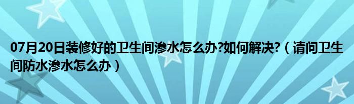 07月20日装修好的卫生间渗水怎么办?如何解决?（请问卫生间防水渗水怎么办）