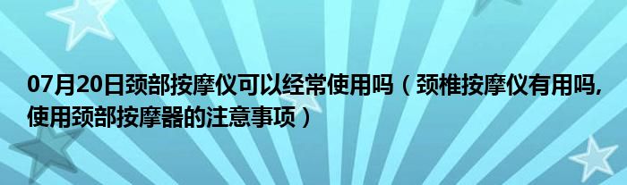 07月20日颈部按摩仪可以经常使用吗（颈椎按摩仪有用吗,使用颈部按摩器的注意事项）