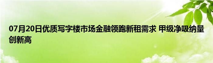 07月20日优质写字楼市场金融领跑新租需求 甲级净吸纳量创新高